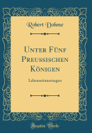 Unter F?nf Preu?ischen Knigen: Lebenserinnerungen (Classic Reprint)