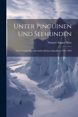 Unter Pinguinen und Seehunden: Erinnerungen von der Schwedischen Sxpedition 1901-1903 - Duse, Samuel August