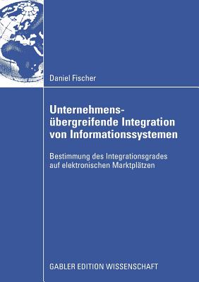 Unternehmensbergreifende Integration von Informationssystemen: Bestimmung des Integrationsgrades auf elektronischen Marktpltzen - Fischer, Daniel, and Stelzer, Prof. Dr. Dirk (Foreword by)