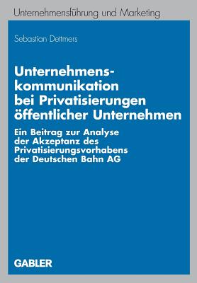 Unternehmenskommunikation Bei Privatisierungen ?ffentlicher Unternehmen: Ein Beitrag Zur Analyse Der Akzeptanz Des Privatisierungsvorhabens Der Deutschen Bahn AG - Dettmers, Sebastian, and Meffert, Prof Dr Dr H C Mult Heribert (Foreword by)