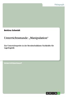 Unterrichtsstunde: "Manipulation" Zur Unterrichtsprobe in der Berufsschulklasse Fachkr?fte f?r Lagerlogistik - Schmidt, Bettina