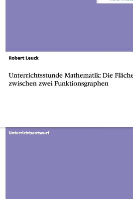 Unterrichtsstunde Mathematik: Die Flache Zwischen Zwei Funktionsgraphen - Leuck, Robert