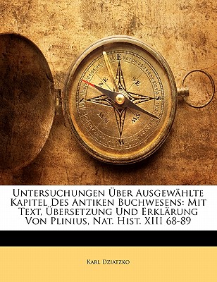 Untersuchungen Uber Ausgewahlte Kapitel Des Antiken Buchwesens: Mit Text, Ubersetzung Und Erklarung Von Plinius, Nat. Hist. XIII 68-89 - Dziatzko, Karl