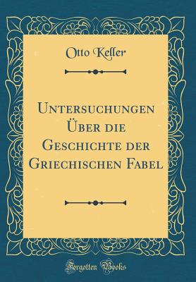 Untersuchungen Uber Die Geschichte Der Griechischen Fabel (Classic Reprint) - Keller, Otto