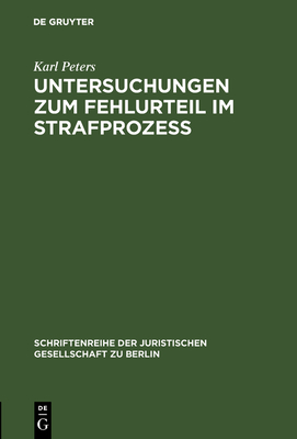 Untersuchungen Zum Fehlurteil Im Strafproze?: Vortrag Gehalten VOR Der Berliner Juristischen Gesellschaft Am 2. Dezember 1966 - Peters, Karl