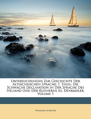 Untersuchungen Zur Geschichte Der Altsachsischen Sprache: 1. Theil: Die Schwache Declination in Der Sprache Des Heliand Und Der Kleineren As. Denkmaler, Volume 1 - Schlter, Wolfgang, and Schluter, Wolfgang