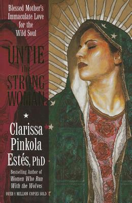 Untie the Strong Woman: Blessed Mother's Immaculate Love for the Wild Soul - Ests, Clarissa Pinkola