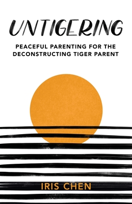 Untigering: Peaceful Parenting for the Deconstructing Tiger Parent - Chen, Iris