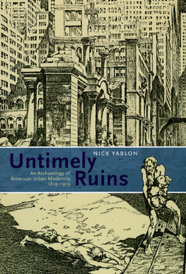 Untimely Ruins: An Archaeology of American Urban Modernity, 1819-1919 - Yablon, Nick