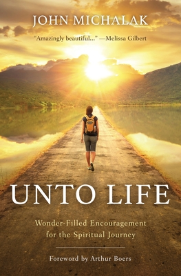 Unto Life: Wonder-Filled Encouragement for the Spiritual Journey - Michalak, John, and Boers, Arthur (Foreword by)