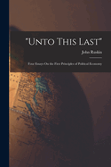 "Unto This Last": Four Essays On the First Principles of Political Economy