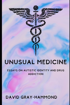 Unusual Medicine: Essays on Autistic identity and drug addiction - Gray-Hammond, David