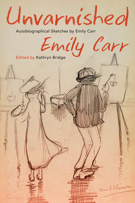 Unvarnished: Autobiographical Sketches by Emily Carr - Carr, Emily, and Bridge, Kathryn (Editor)