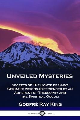 Unveiled Mysteries: Secrets of The Comte de Saint Germain; Visions Experienced by an Adherent of Theosophy and the Spiritual Occult - King, Godfr Ray, and Ballard, Guy Warren