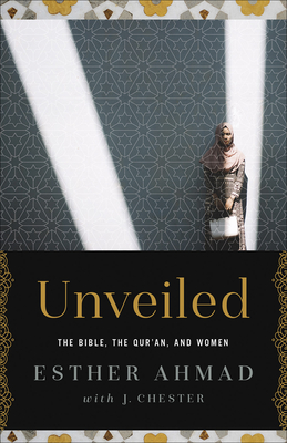 Unveiled: The Bible, the Qur'an, and Women - Ahmad, Esther, and Chester, James