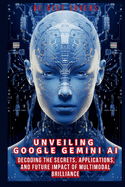 Unveiling Google Gemini AI: Decoding the Secrets, Applications, and Future Impact of Multimodal Brilliance