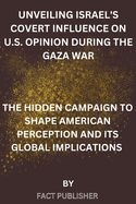 Unveiling Israel's Covert Influence on U.S. Opinion During the Gaza War: The Hidden Campaign to Shape American Perception and Its Global Implications