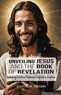 Unveiling Jesus and the Book of Revelation: Including End Time Prophecies Fulfilled in Scripture