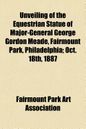 Unveiling of the Equestrian Statue of Major-General George Gordon Meade, Fairmount Park, Philadelphia: Tuesday, October 18th, 1887 (Classic Reprint)