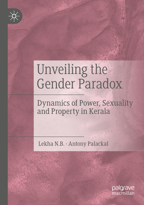 Unveiling the Gender Paradox: Dynamics of Power, Sexuality and Property in Kerala - N.B., Lekha, and Palackal, Antony