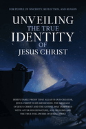 Unveiling The True Identity of Jesus Christ: Irrefutable Proof That Allah Is Our Creator, Jesus Christ Is His Messenger, the Message of Jesus Christ and the Gospel Was Tampered with After His Departure, and Muslims are the True Followers of Jesus Christ