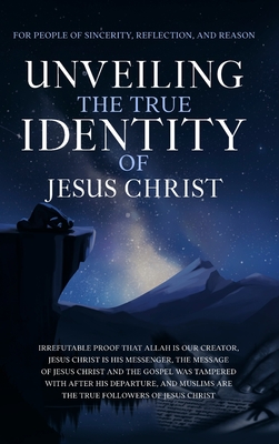 Unveiling The True Identity of Jesus Christ: Irrefutable Proof That Allah Is Our Creator, Jesus Christ Is His Messenger, the Message of Jesus Christ and the Gospel Was Tampered with After His Departure, and Muslims are the True Followers of Jesus Christ - The Sincere Seeker Collection