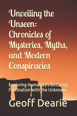 Unveiling the Unseen: Chronicles of Mysteries, Myths, and Modern Conspiracies: Exploring Humanity's Enduring Fascination with the Unknown - Dearie, Geoff