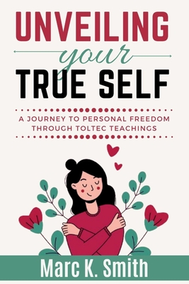 Unveiling Your True Self: A Journey to Personal Freedom through Toltec Teachings. - Smith, Marc K