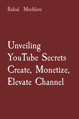 Unveiling YouTube Secrets Create, Monetize, Elevate Channel - Mechlore, Rafeal
