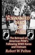 Unwanted Dead or Alive!: An Expose of the Worst Act of Treason in Our History -- The Betrayal of Ameriican POWs Following World War 11, Korea a