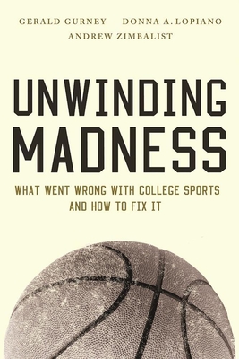 Unwinding Madness: What Went Wrong with College Sports--And How to Fix It - Gurney, Gerald, and Lopiano, Donna A, and Zimbalist, Andrew, Professor