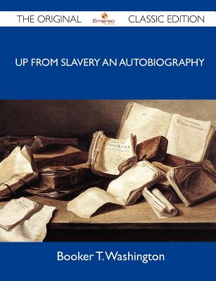 Up from Slavery an Autobiography - The Original Classic Edition - Booker T Washington