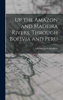 Up the Amazon and Madeira Rivers, Through Bolivia and Peru - Mathews, Edward Davis