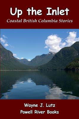 Up the Inlet: Coastal British Columbia Stories - Lutz, Wayne J