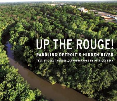 Up the Rouge!: Paddling Detroit's Hidden River - Thurtell, Joel, and Beck, Patricia (Photographer)