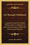 Up Through Childhood; A Study of Some Principles of Education in Relation to Faith and Conduct; A Book for Parents and Teachers