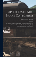 Up-To-Date Air-Brake Catechism: A Complete Study of the Air-Brake Equipment, Including the Latest Devices and Inventions Used ... Containing Nearly 1,000 Questions With Their Answers
