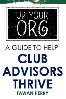 Up Your Org a Guide to Help Club Advisors Thrive - Perry, Tawan M