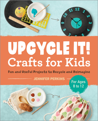 Upcycle It Crafts for Kids Ages 8-12: Fun and Useful Projects to Recycle and Reimagine - Perkins, Jennifer