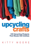 Upcycling Crafts (4th Edition): 100 Upcycling Projects That Reuse Old Clothes to Create Modern Fashion Accessories, Trendy New Clothes & Home Decor!
