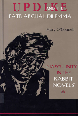 Updike and the Patriarchal Dilemma: Masculinity in the Rabbit Novels - O'Connell, Mary