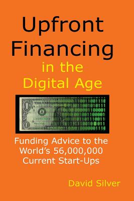 Upfront Financing in the Digital Age: Funding Advice to the World's 56,000,000 Current Start-ups - Silver, David, BSC