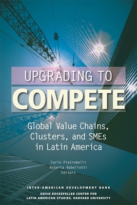 Upgrading to Compete: Global Value Chains, Clusters, and SMEs in Latin America - Pietrobelli, Carlo (Editor), and Rabellotti, Roberta (Editor), and Amighini, Alessia (Contributions by)