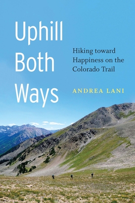 Uphill Both Ways: Hiking Toward Happiness on the Colorado Trail - Lani, Andrea