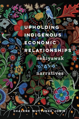 Upholding Indigenous Economic Relationships: Nehiyawak Narratives - Jobin, Shalene Wuttunee