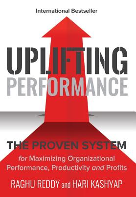 Uplifting Performance: The Proven System for Maximizing Organizational Performance, Productivity and Profits - Reddy, Raghu, and Kashyap, Hari