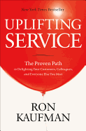 Uplifting Service: The Proven Path to Delighting Your Customers, Colleagues, and Everyone Else You Meet: The Proven Path to Delighting Your Customers, Colleagues, and Everyone Else You Meet