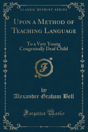 Upon a Method of Teaching Language: To a Very Young Congenitally Deaf Child (Classic Reprint)