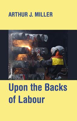 Upon the Backs of Labour: Unruly Working Class Essays - Miller, Arthur J, and Coakley, Leah (Editor)