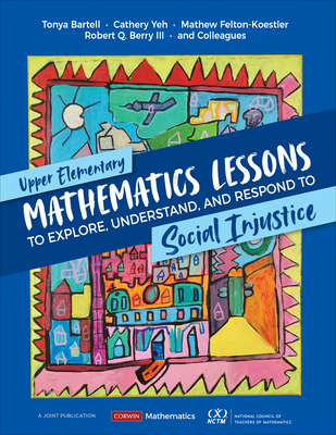 Upper Elementary Mathematics Lessons to Explore, Understand, and Respond to Social Injustice - Bartell, Tonya, and Yeh, Cathery, and Felton-Koestler, Mathew D